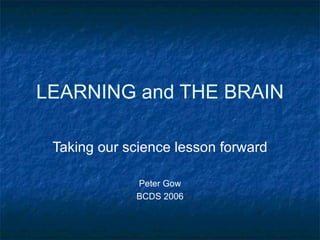 LEARNING and THE BRAIN
Taking our science lesson forward
Peter Gow
BCDS 2006
 