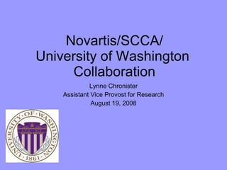 Novartis/SCCA/ University of Washington  Collaboration Lynne Chronister Assistant Vice Provost for Research August 19, 2008 