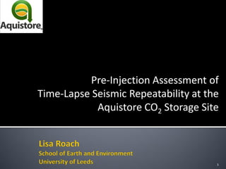 Pre-Injection Assessment of 
Time-Lapse Seismic Repeatability at the 
Aquistore CO2 Storage Site 
1  