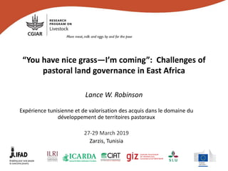 “You have nice grass—I’m coming”: Challenges of
pastoral land governance in East Africa
Lance W. Robinson
Expérience tunisienne et de valorisation des acquis dans le domaine du
développement de territoires pastoraux
27-29 March 2019
Zarzis, Tunisia
 