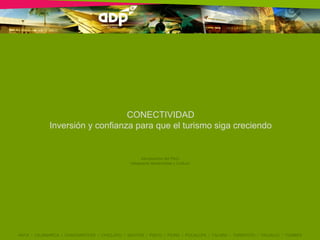CONECTIVIDAD
             Inversión y confianza para que el turismo siga creciendo


                                                    Aeropuertos del Perú
                                              Integrando Modernidad y Cultura




ANTA / CAJAMARCA / CHACHAPOYAS / CHICLAYO / IQUITOS / PISCO / PIURA / PUCALLPA / TALARA / TARAPOTO / TRUJILLO / TUMBES
 