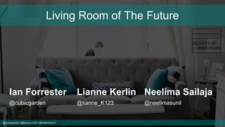 @cubicgarden | @lianne_k123 | @neelimasunil
Living Room of The Future
Ian Forrester Lianne Kerlin Neelima Sailaja
@cubicgarden @lianne_K123 @neelimasunil
 