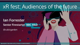 xR fest: Audiences of the future
Ian Forrester
Senior Firestarter, BBC R&D
@cubicgarden
@cubicgarden | https://twitter.com/bit_LAV/status/1141258445418565633
 