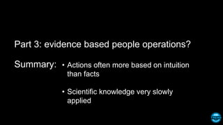 Part 3: evidence based people operations?
Summary: • Actions often more based on intuition
than facts
• Scientific knowledge very slowly
applied
 