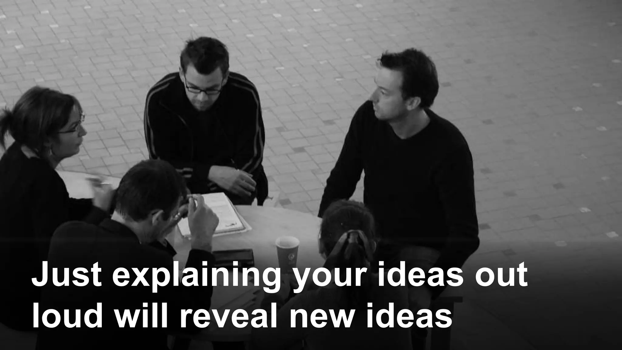 Just explaining your ideas out
loud will reveal new ideas
 