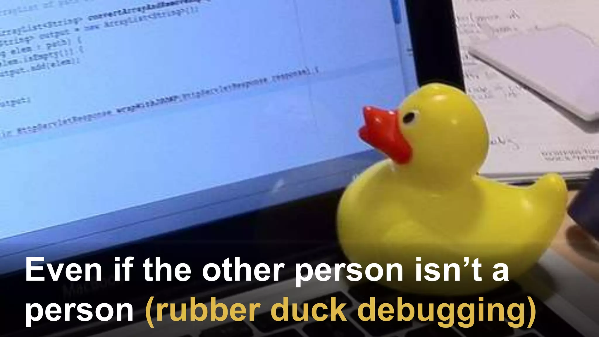 Even if the other person isn’t a
person (rubber duck debugging)
 