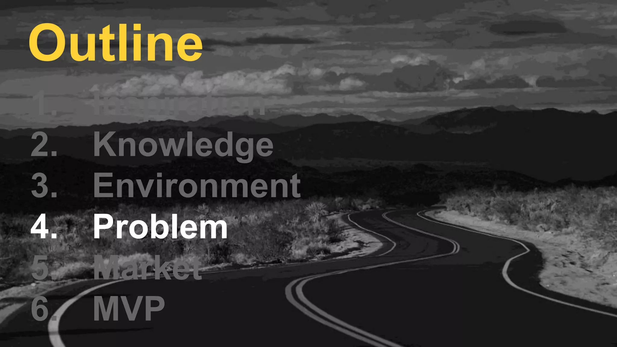 1. Inspiration
2. Knowledge
3. Environment
4. Problem
5. Market
6. MVP
Outline
 