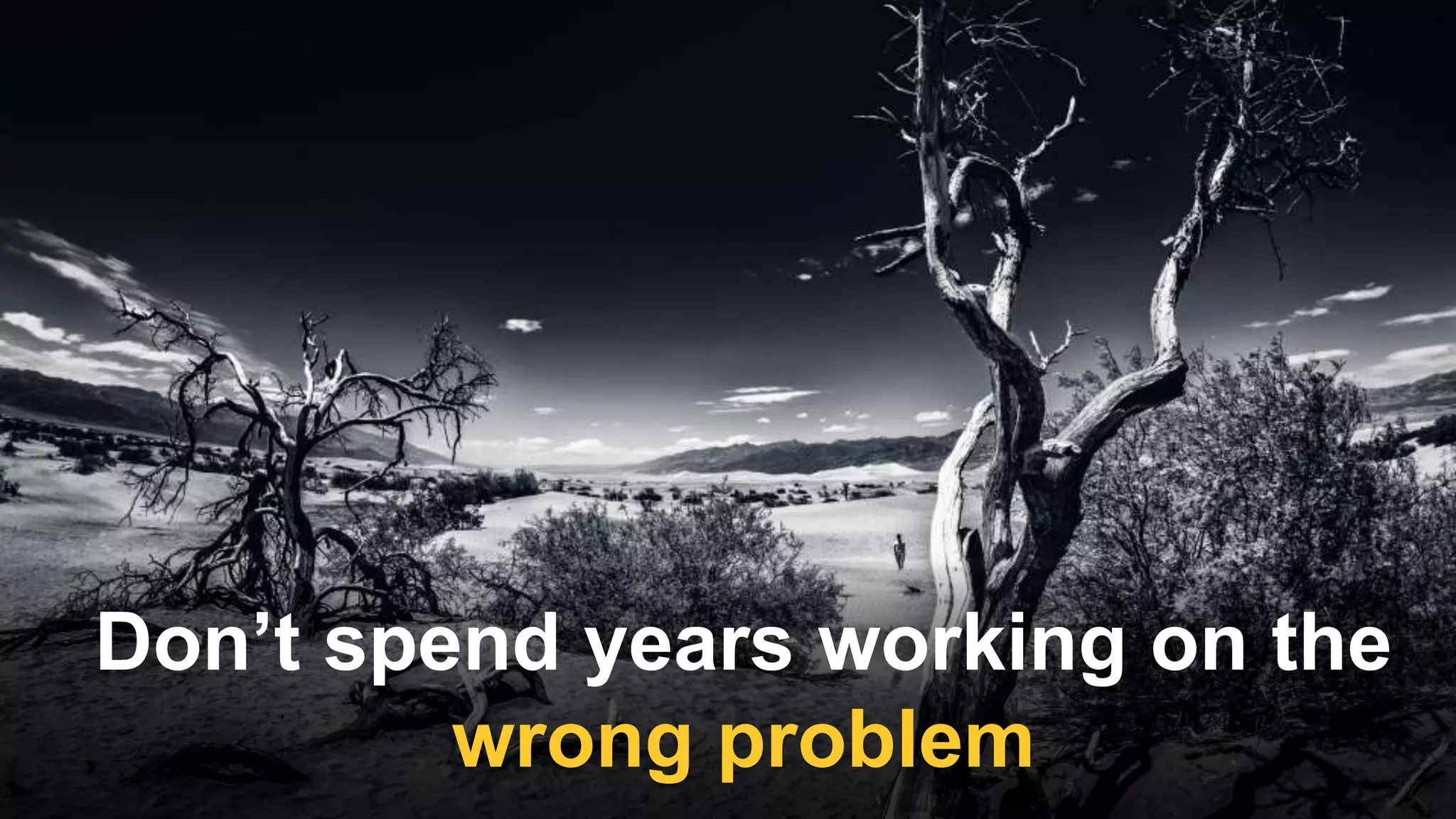 Don’t spend years working on the
wrong problem
 