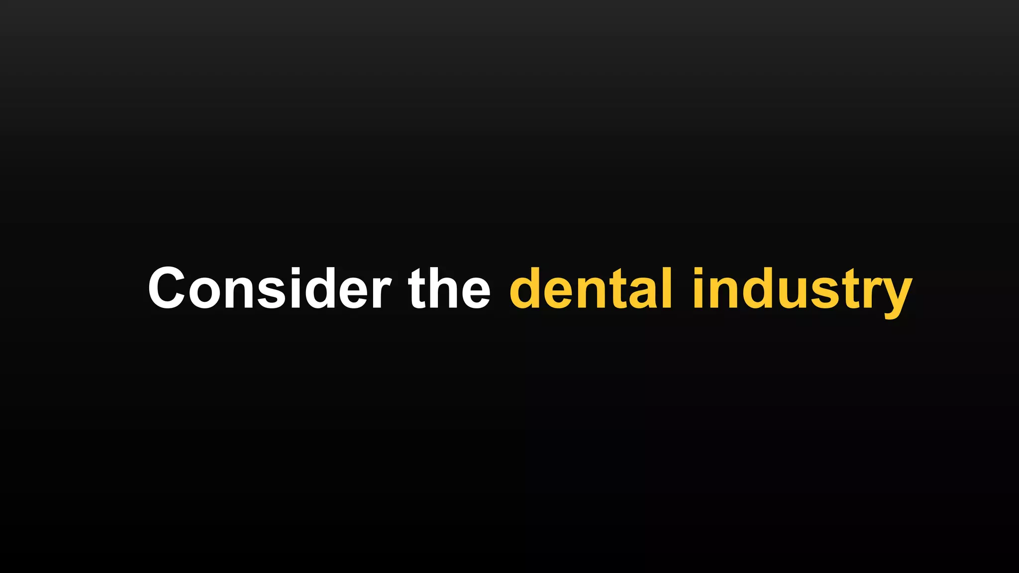 Consider the dental industry
 