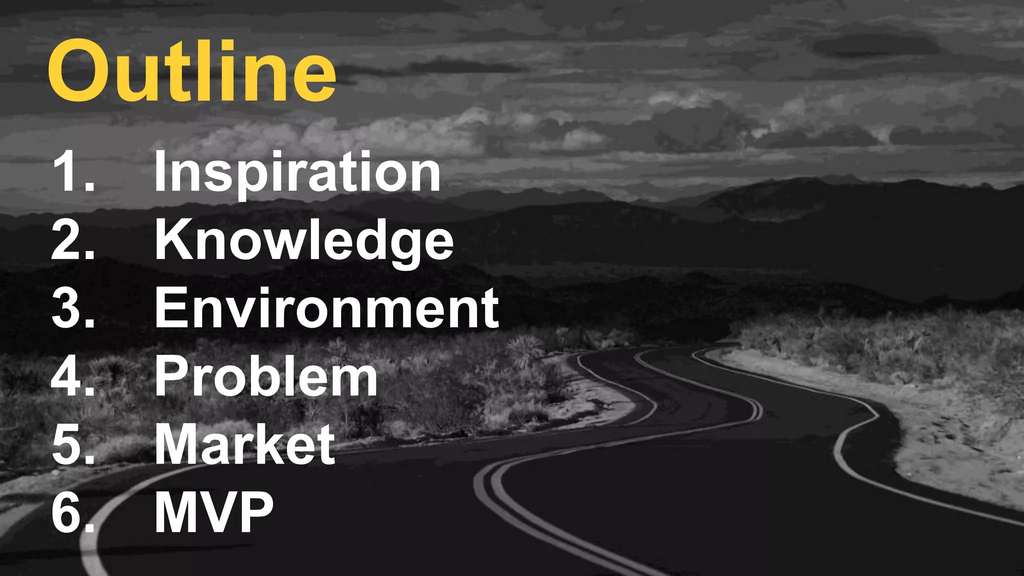 1. Inspiration
2. Knowledge
3. Environment
4. Problem
5. Market
6. MVP
Outline
 