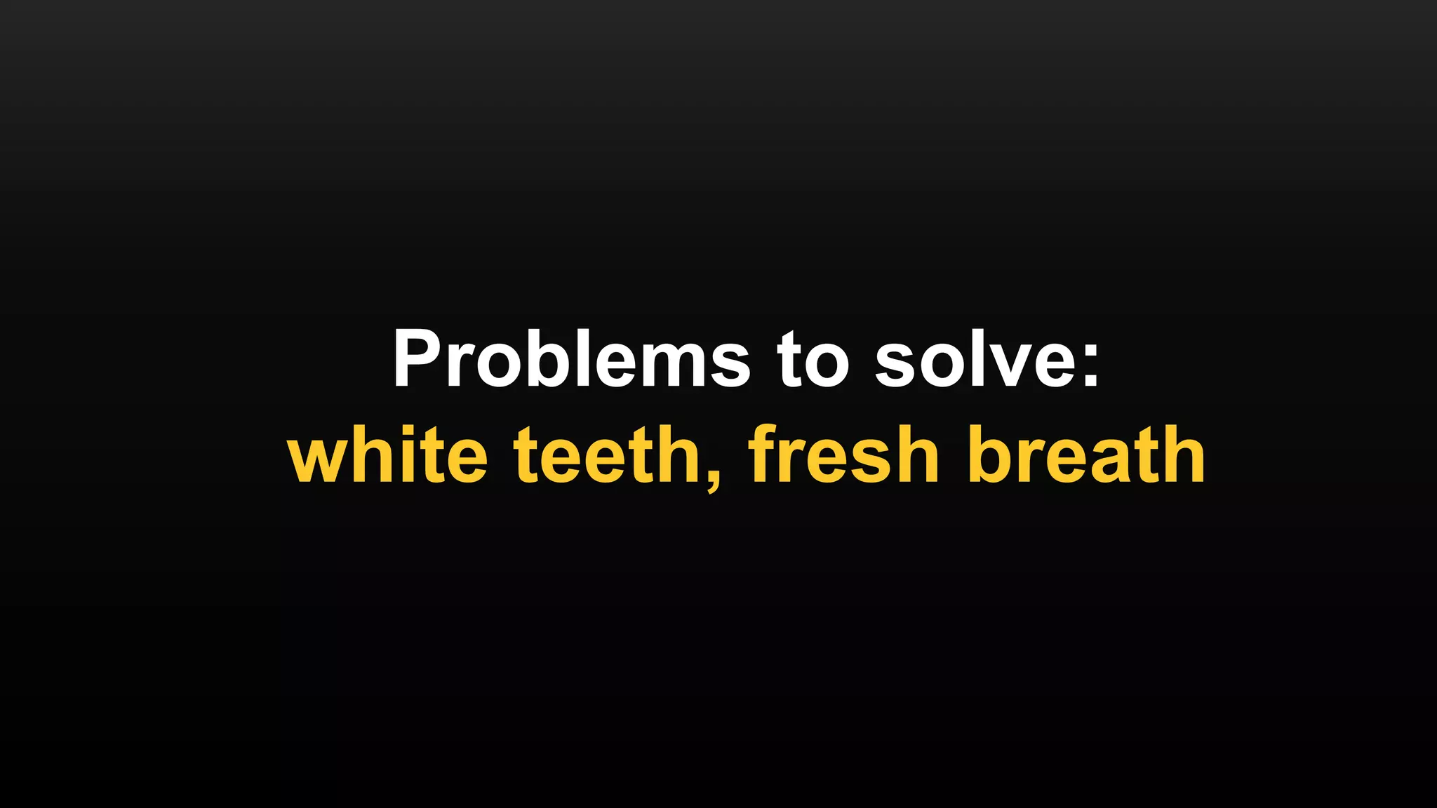 Problems to solve:
white teeth, fresh breath
 