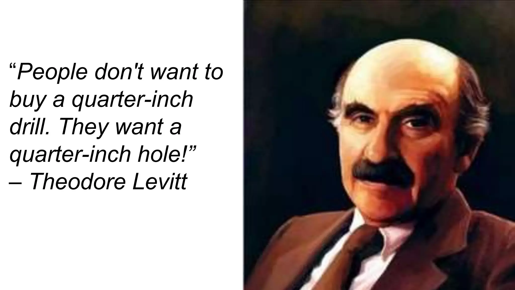 “People don't want to
buy a quarter-inch
drill. They want a
quarter-inch hole!”
– Theodore Levitt
 