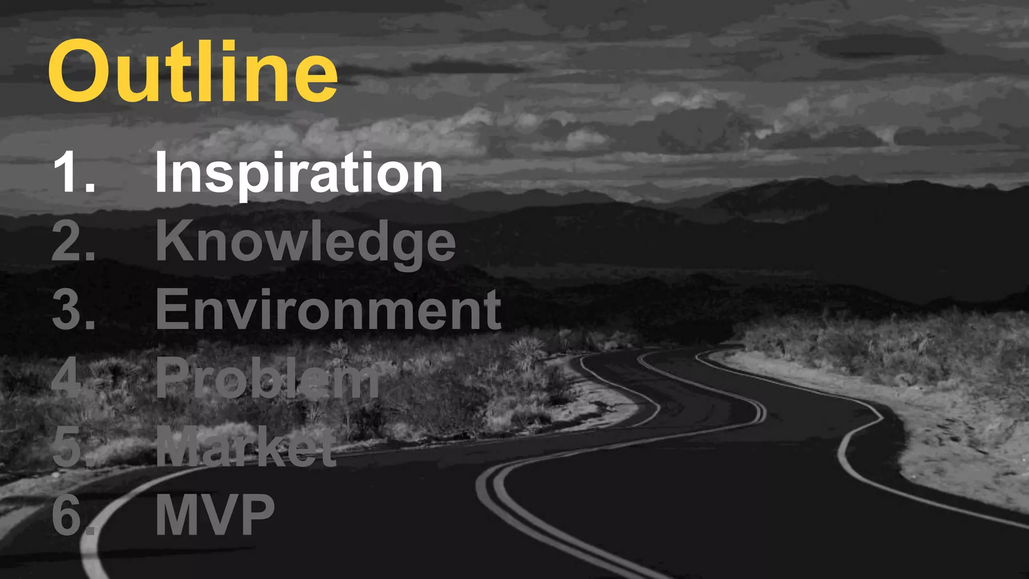 1. Inspiration
2. Knowledge
3. Environment
4. Problem
5. Market
6. MVP
Outline
 