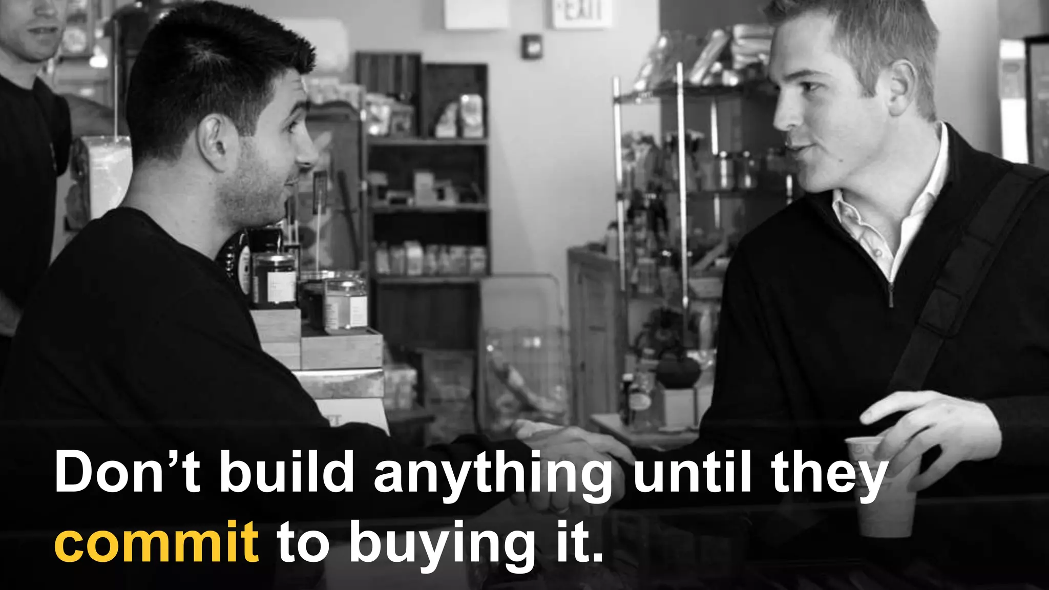 Don’t build anything until they
commit to buying it.
 