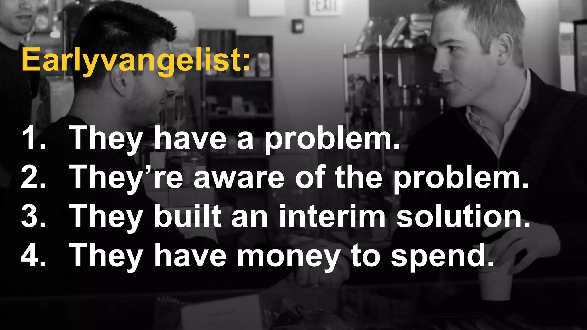 Earlyvangelist:
1. They have a problem.
2. They’re aware of the problem.
3. They built an interim solution.
4. They have money to spend.
 