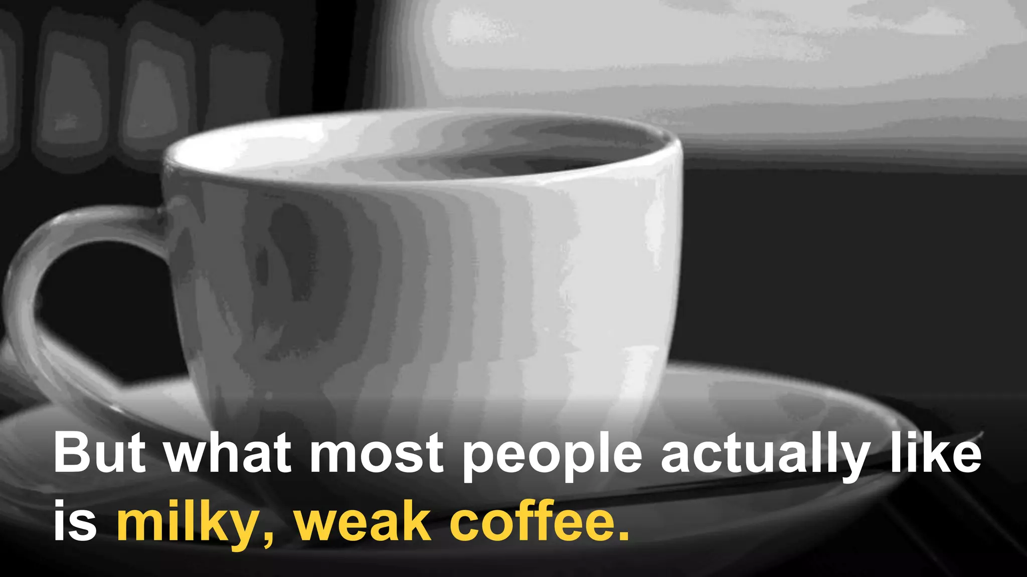 But what most people actually like
is milky, weak coffee.
 