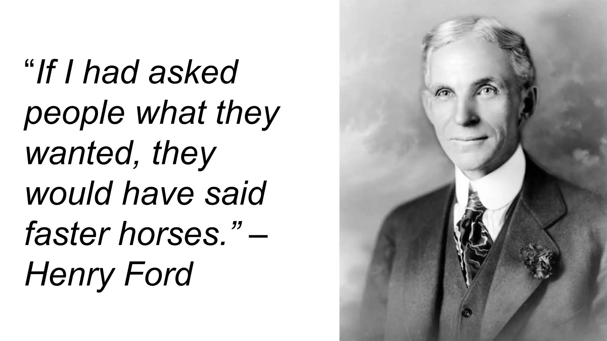 “If I had asked
people what they
wanted, they
would have said
faster horses.” –
Henry Ford
 