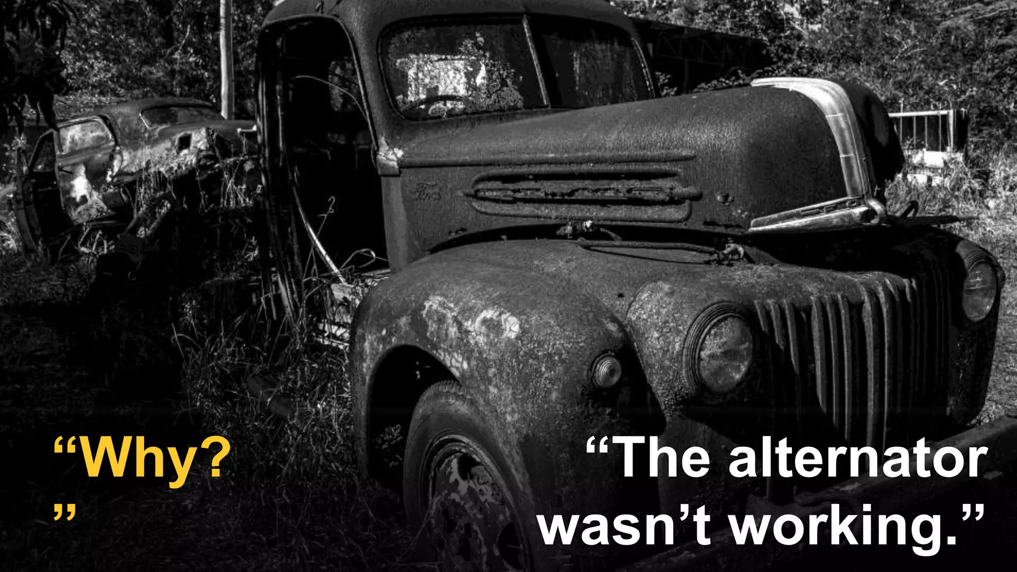 “The alternator
wasn’t working.”
“Why?
”
 