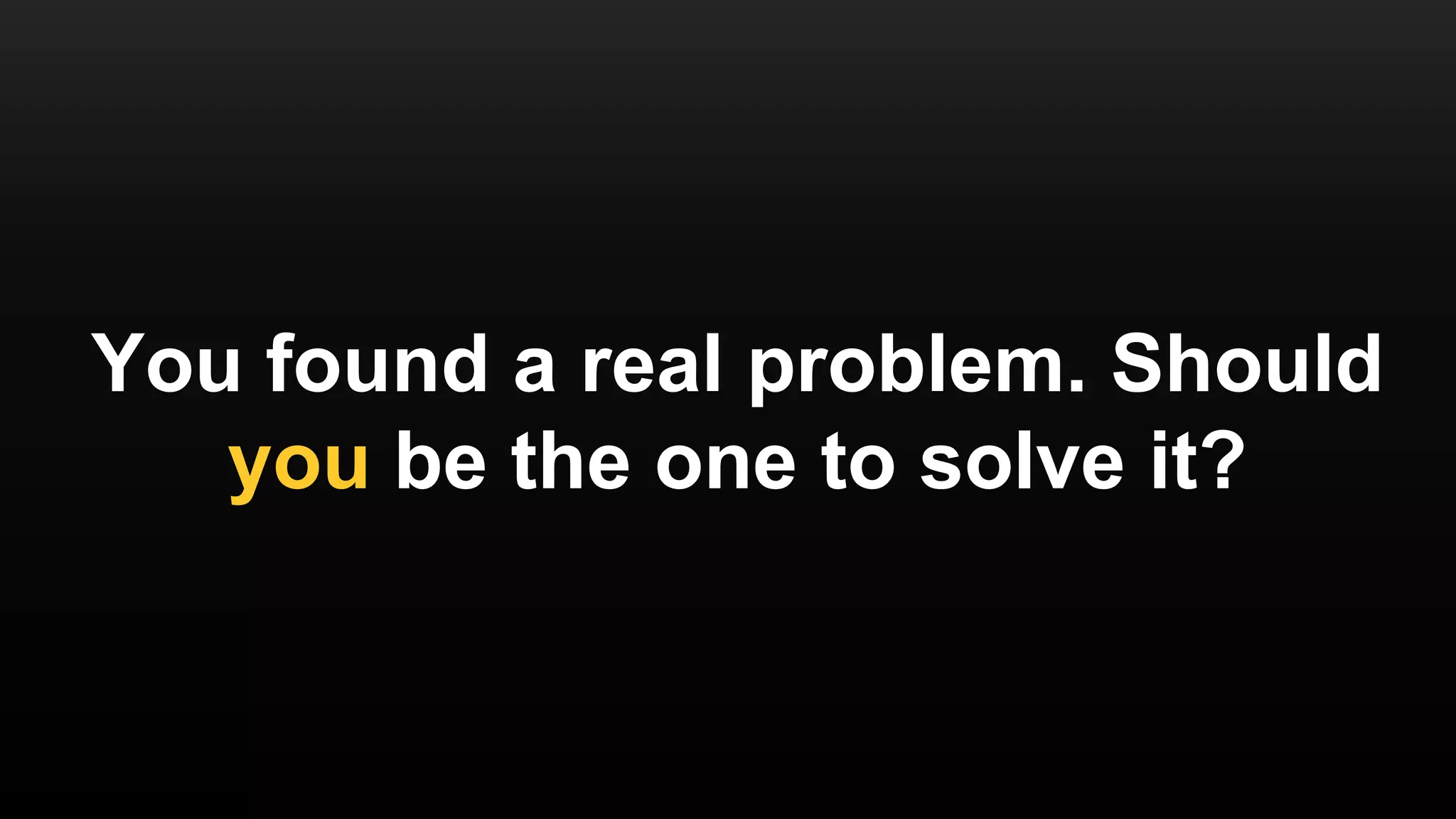 You found a real problem. Should
you be the one to solve it?
 