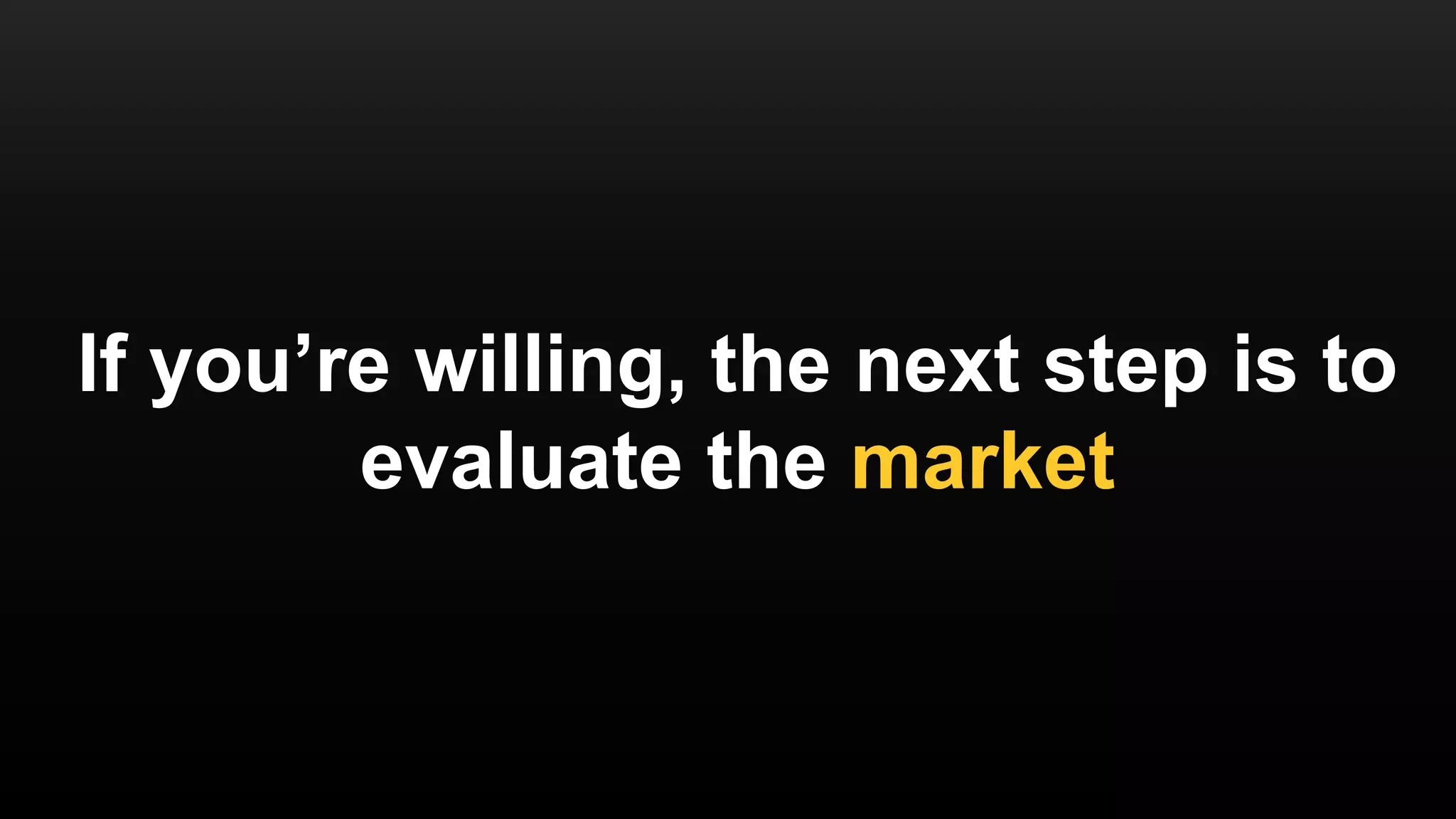 If you’re willing, the next step is to
evaluate the market
 