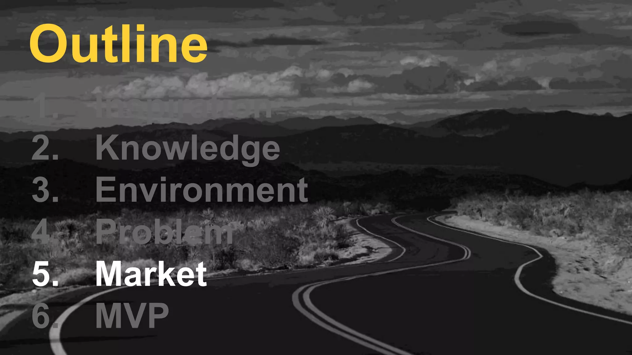 1. Inspiration
2. Knowledge
3. Environment
4. Problem
5. Market
6. MVP
Outline
 