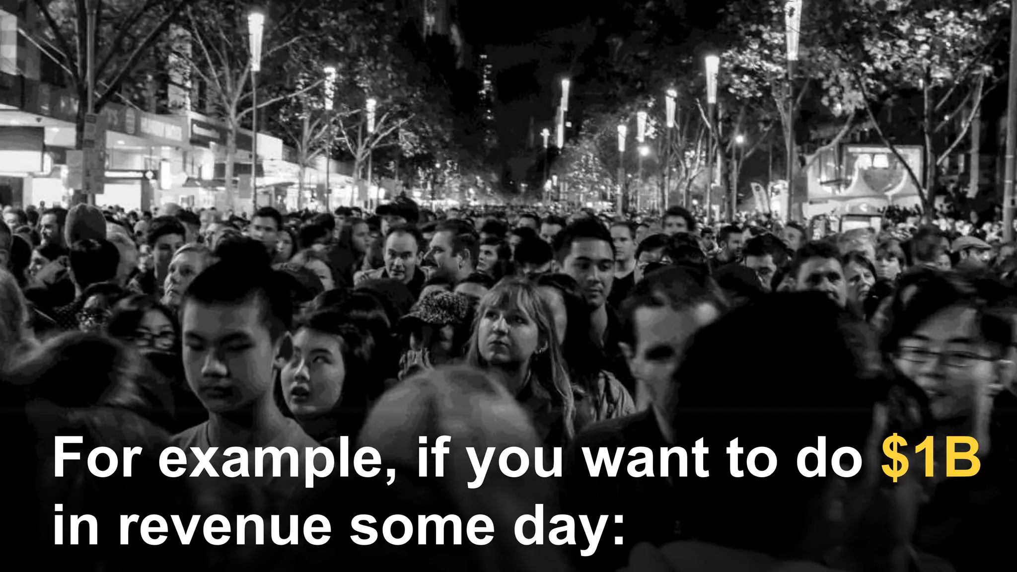 For example, if you want to do $1B
in revenue some day:
 