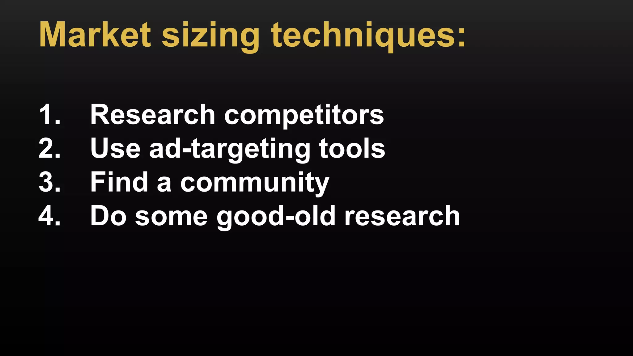 Market sizing techniques:
1. Research competitors
2. Use ad-targeting tools
3. Find a community
4. Do some good-old research
 