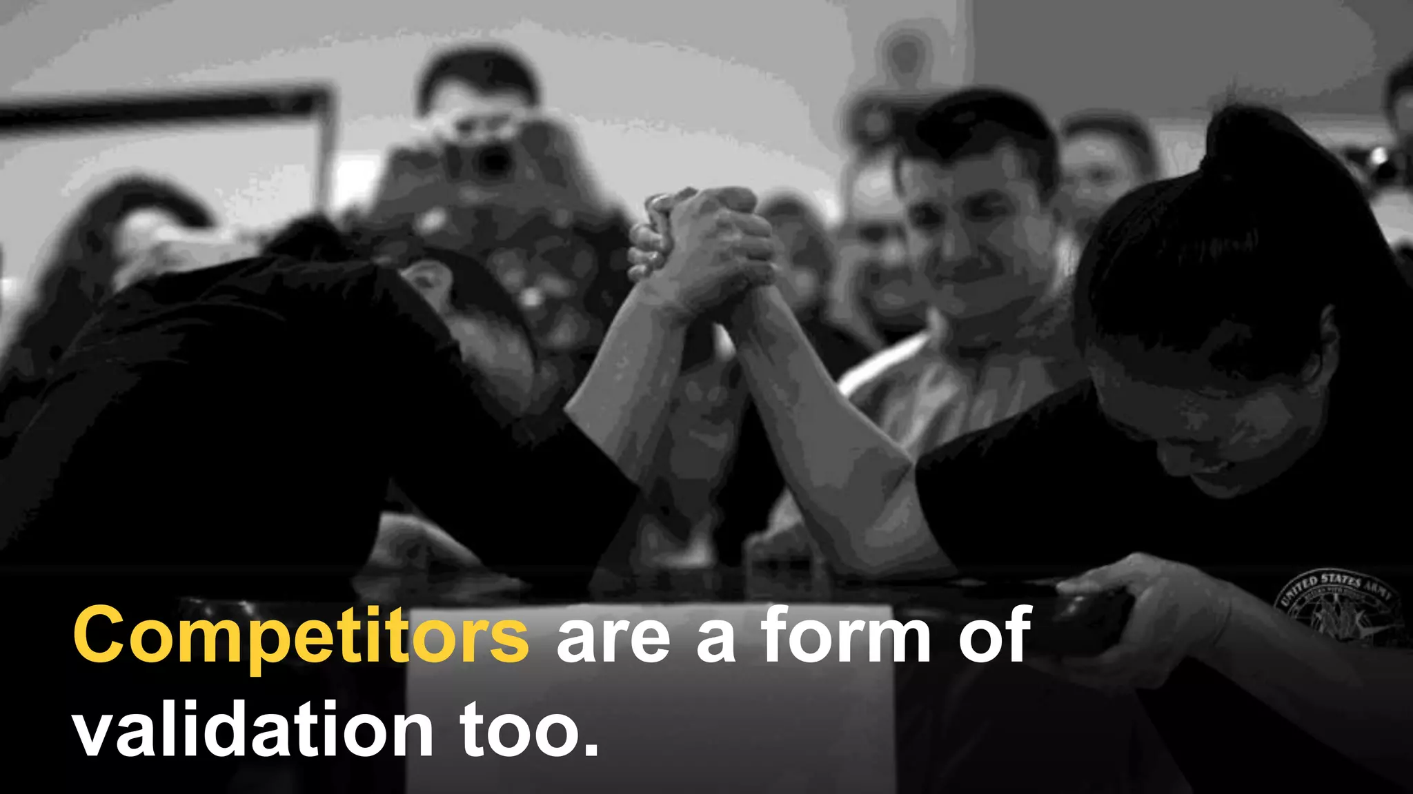 Competitors are a form of
validation too.
 