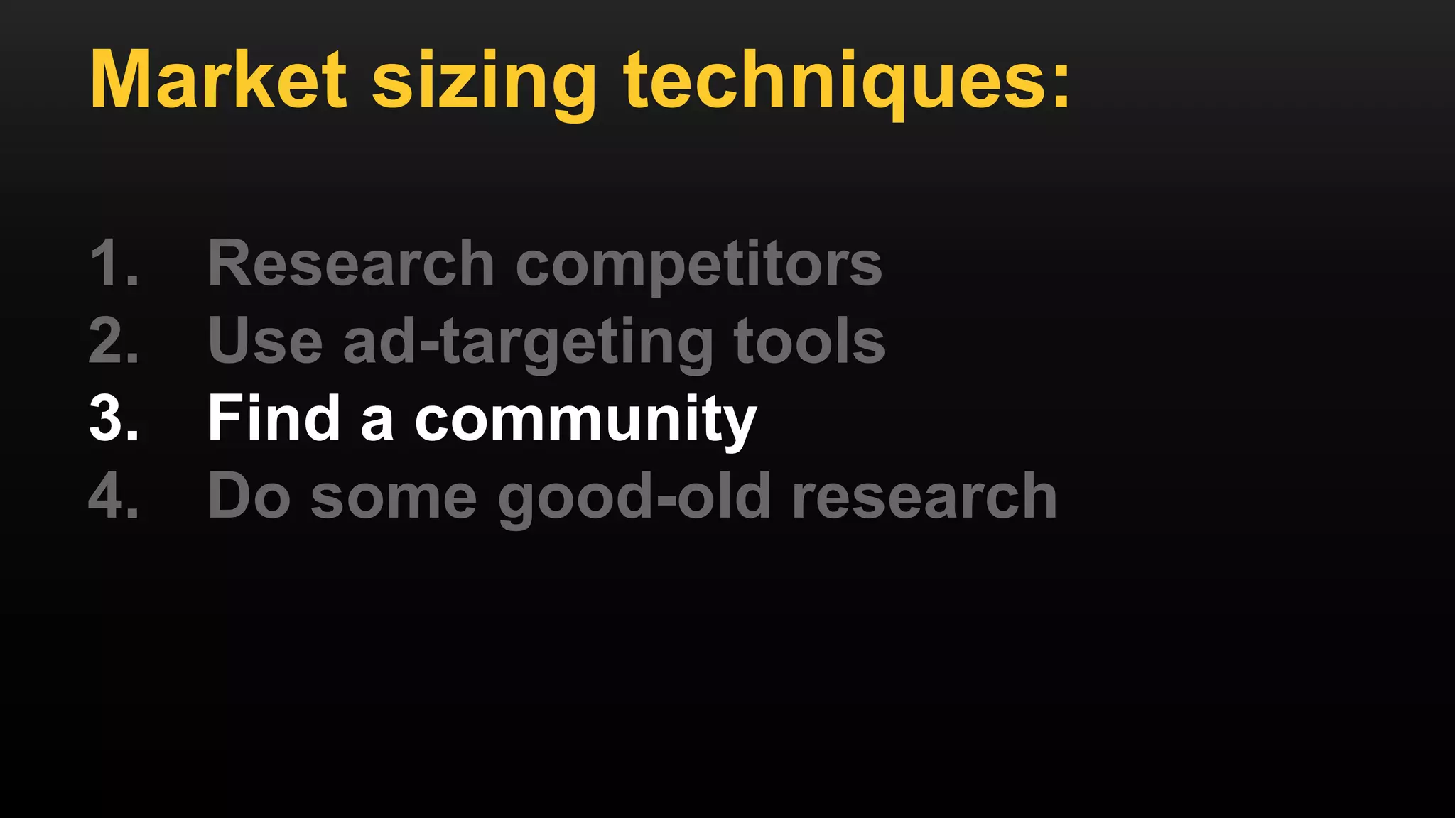 Market sizing techniques:
1. Research competitors
2. Use ad-targeting tools
3. Find a community
4. Do some good-old research
 