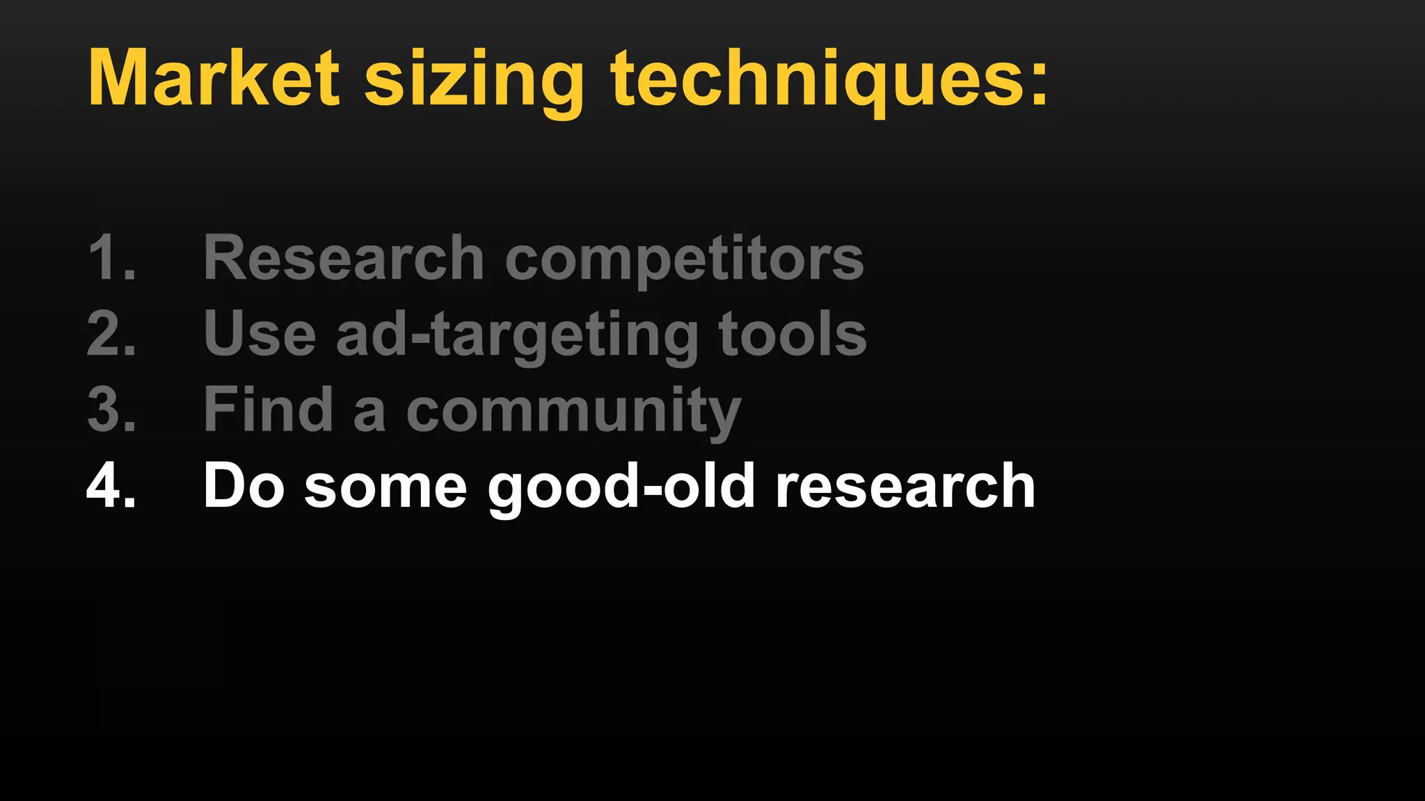 Market sizing techniques:
1. Research competitors
2. Use ad-targeting tools
3. Find a community
4. Do some good-old research
 