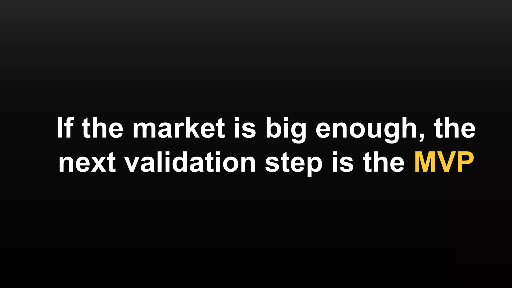 If the market is big enough, the
next validation step is the MVP
 