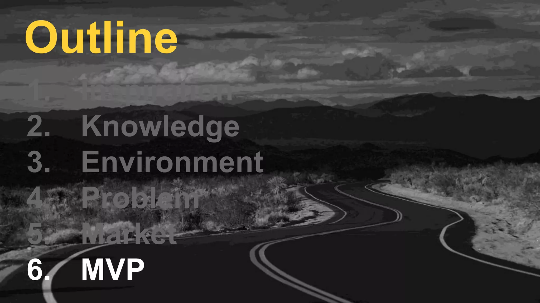 1. Inspiration
2. Knowledge
3. Environment
4. Problem
5. Market
6. MVP
Outline
 
