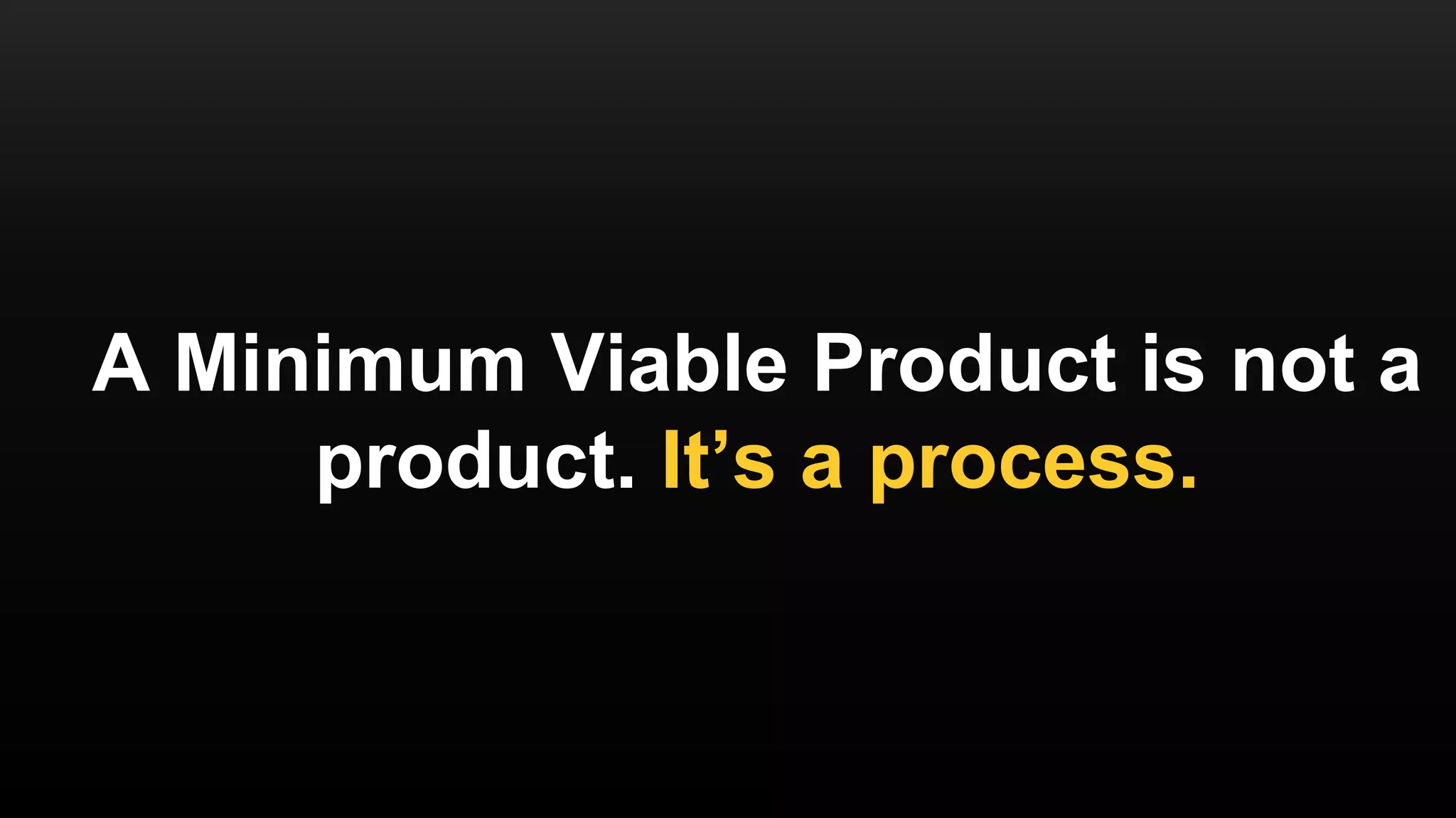 A Minimum Viable Product is not a
product. It’s a process.
 