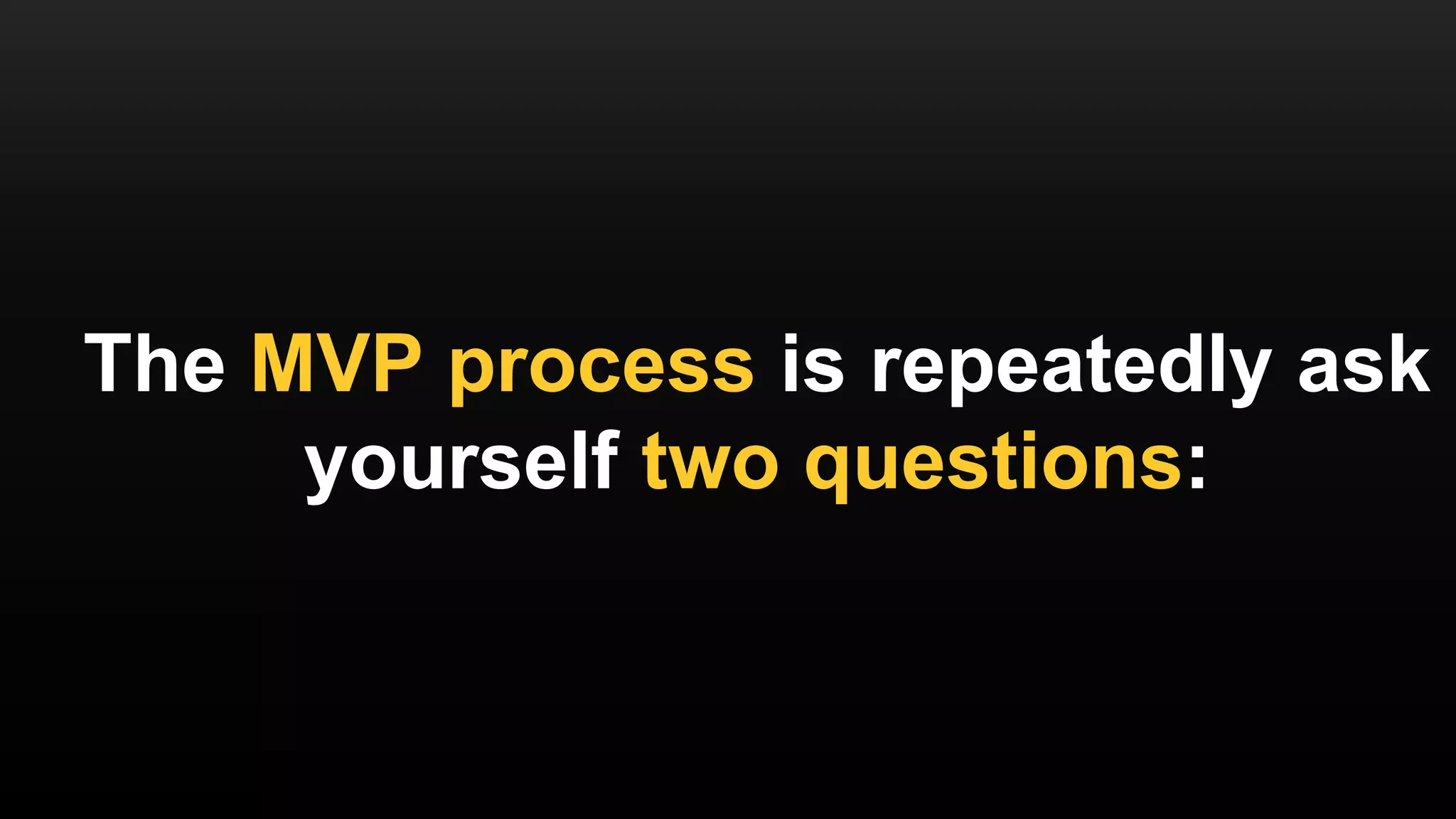 The MVP process is repeatedly ask
yourself two questions:
 
