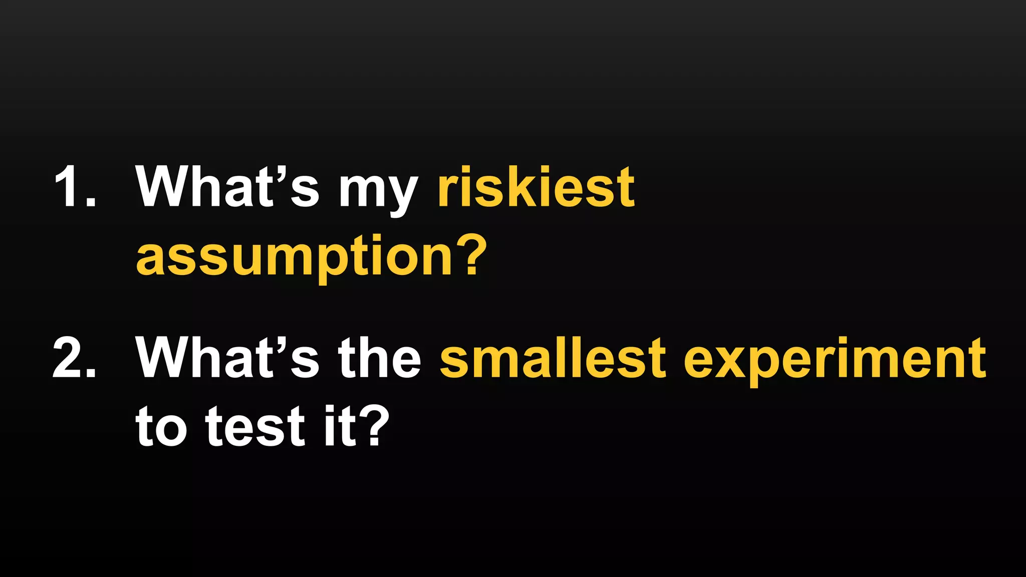 1. What’s my riskiest
assumption?
2. What’s the smallest experiment
to test it?
 