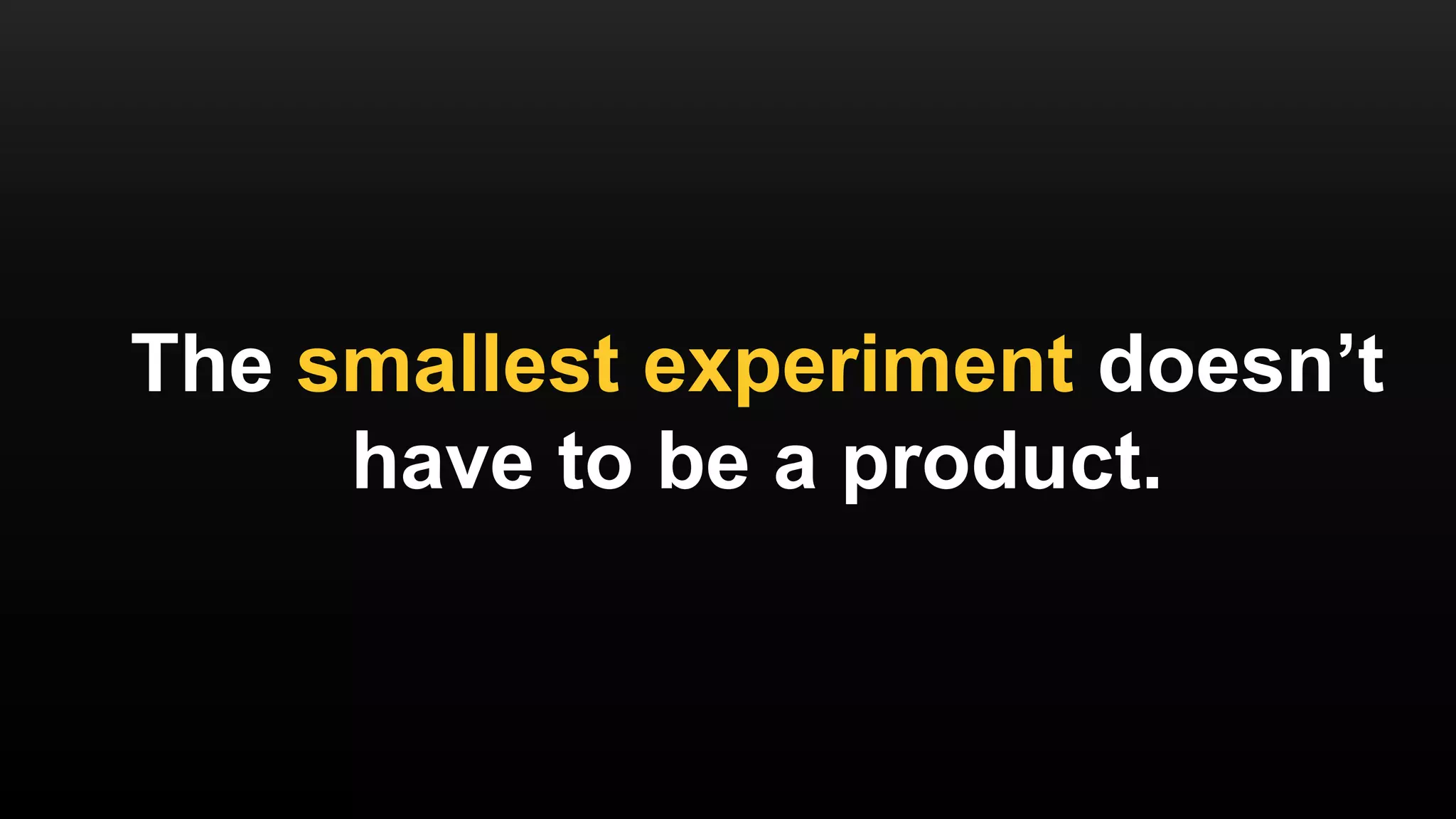 The smallest experiment doesn’t
have to be a product.
 