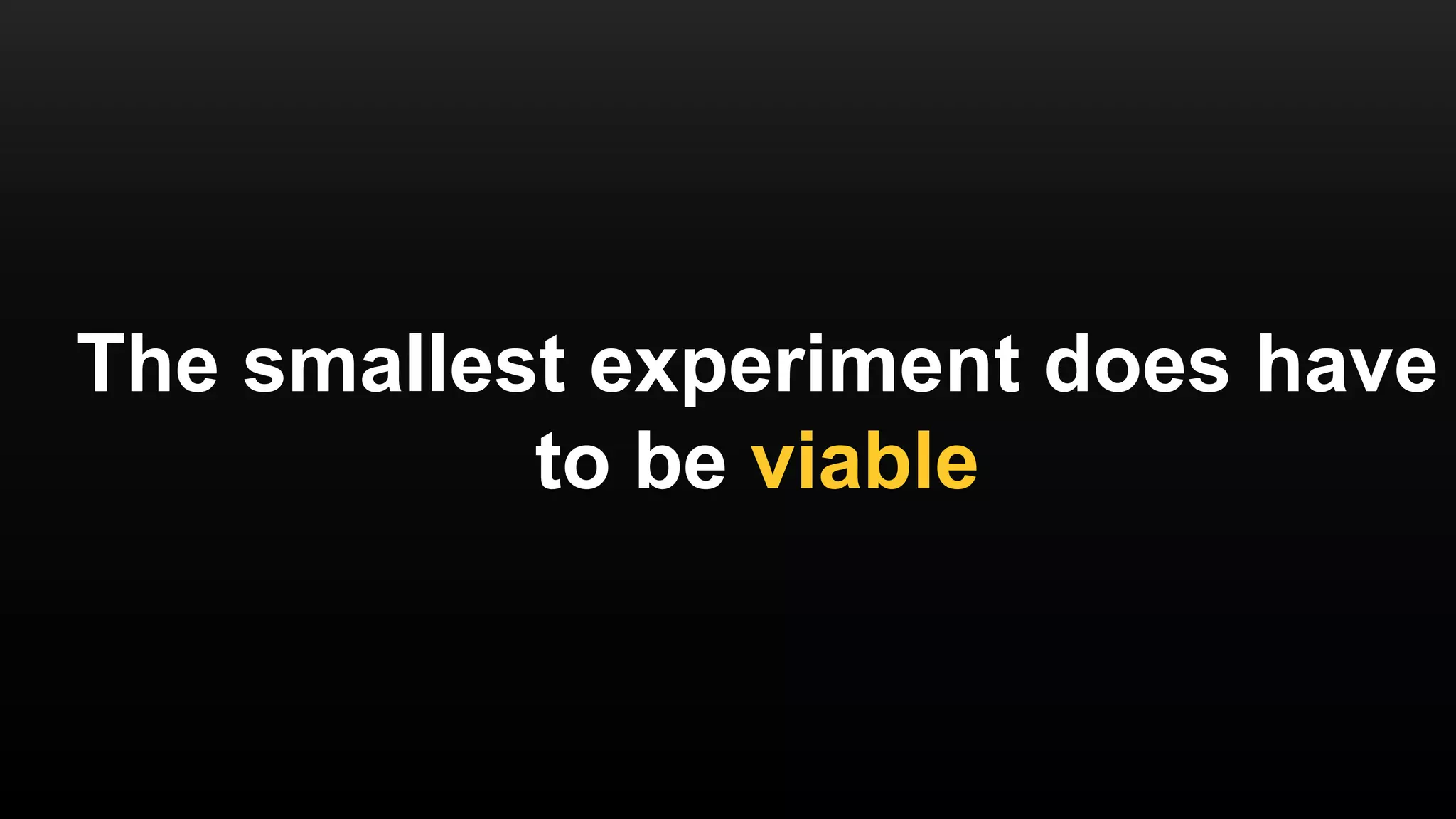 The smallest experiment does have
to be viable
 