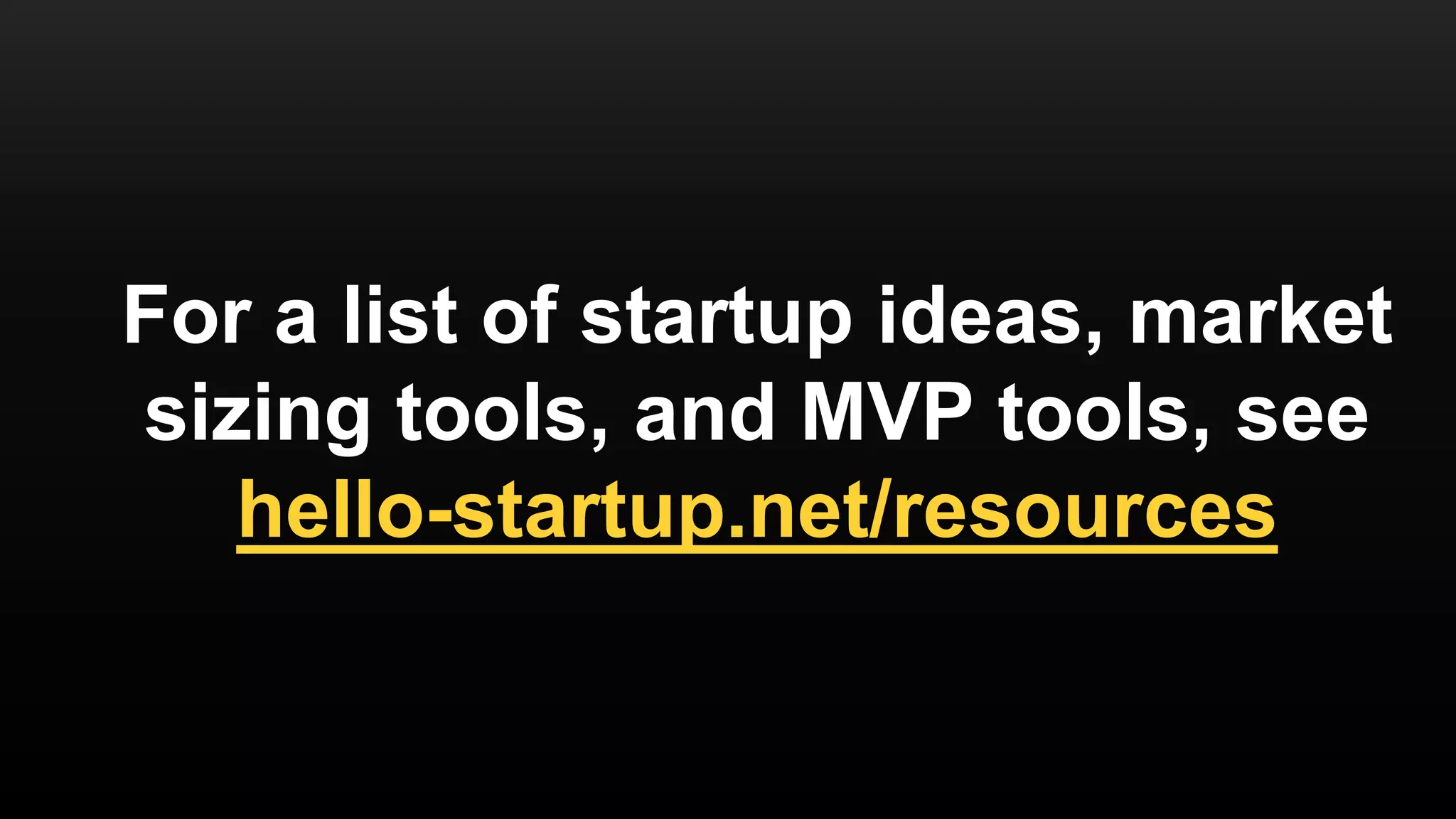 For a list of startup ideas, market
sizing tools, and MVP tools, see
hello-startup.net/resources
 
