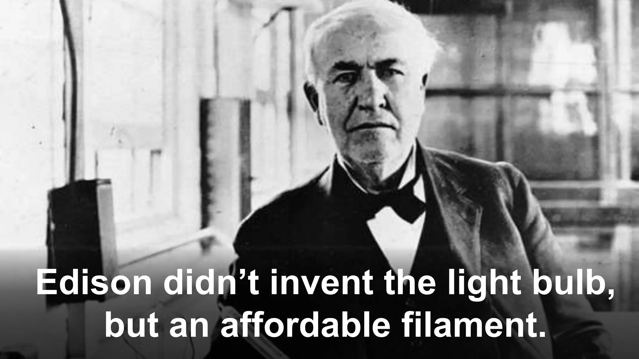 Edison didn’t invent the light bulb,
but an affordable filament.
 