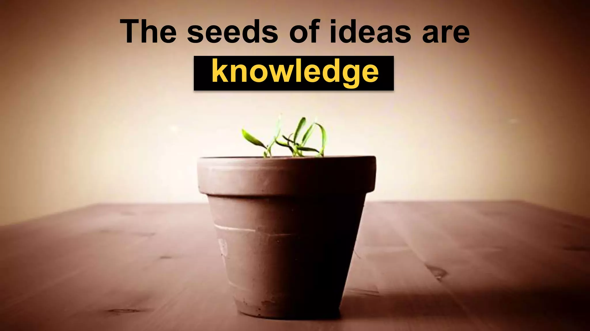 The seeds of ideas are
knowledge
 