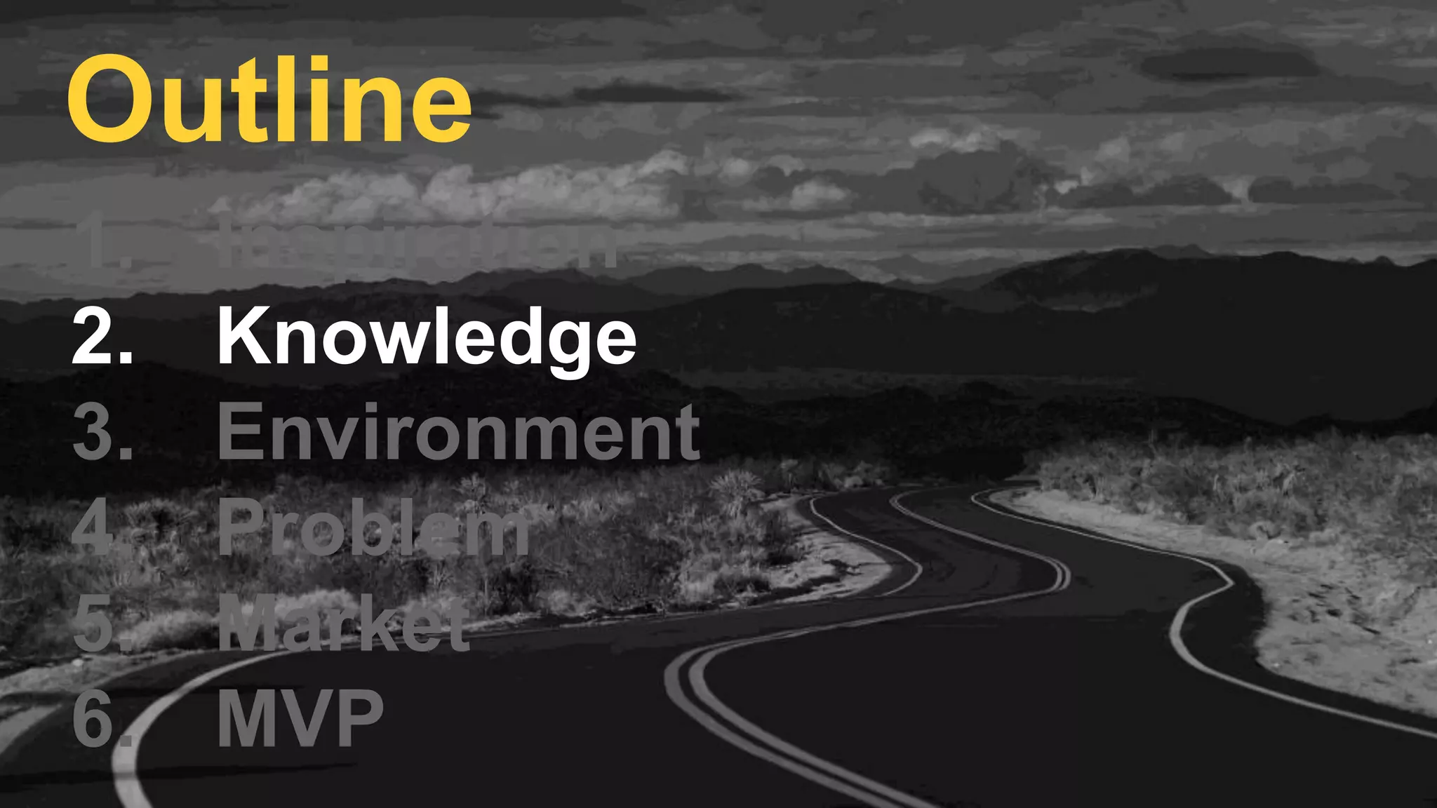 1. Inspiration
2. Knowledge
3. Environment
4. Problem
5. Market
6. MVP
Outline
 