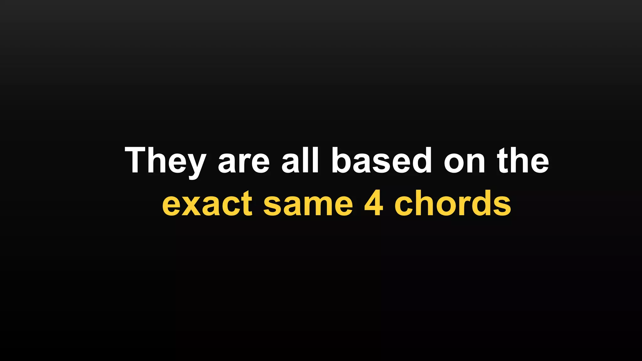 They are all based on the
exact same 4 chords
 