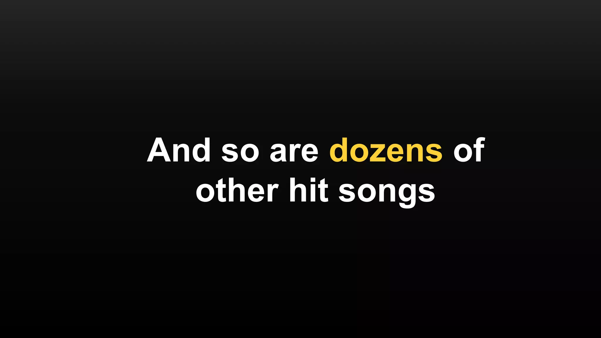 And so are dozens of
other hit songs
 