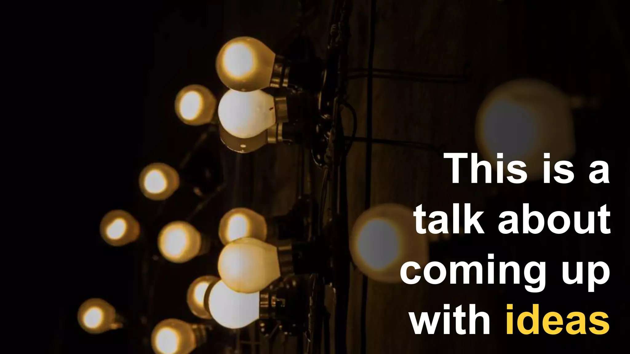 This is a
talk about
coming up
with ideas
 