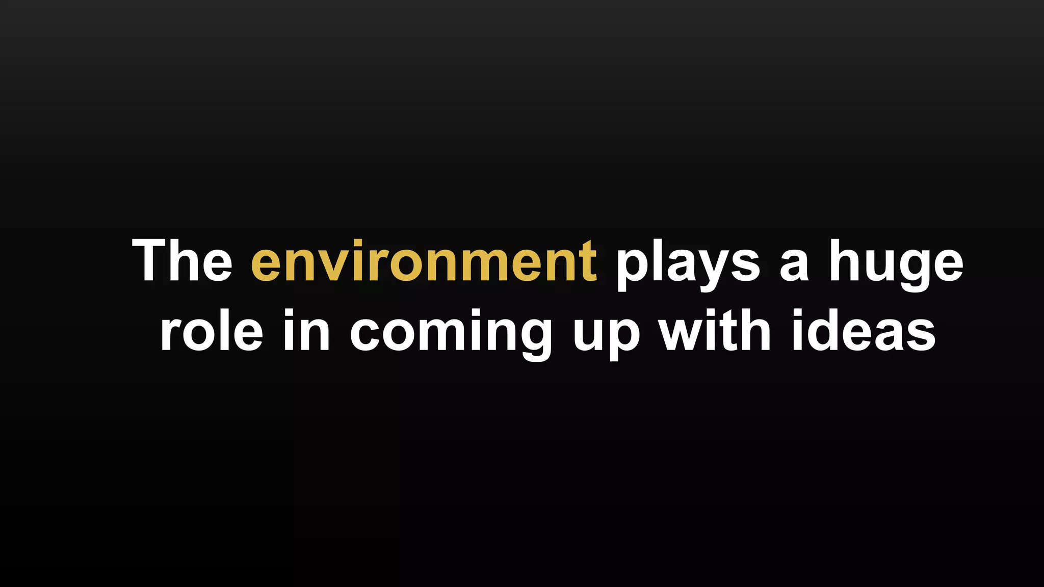 The environment plays a huge
role in coming up with ideas
 