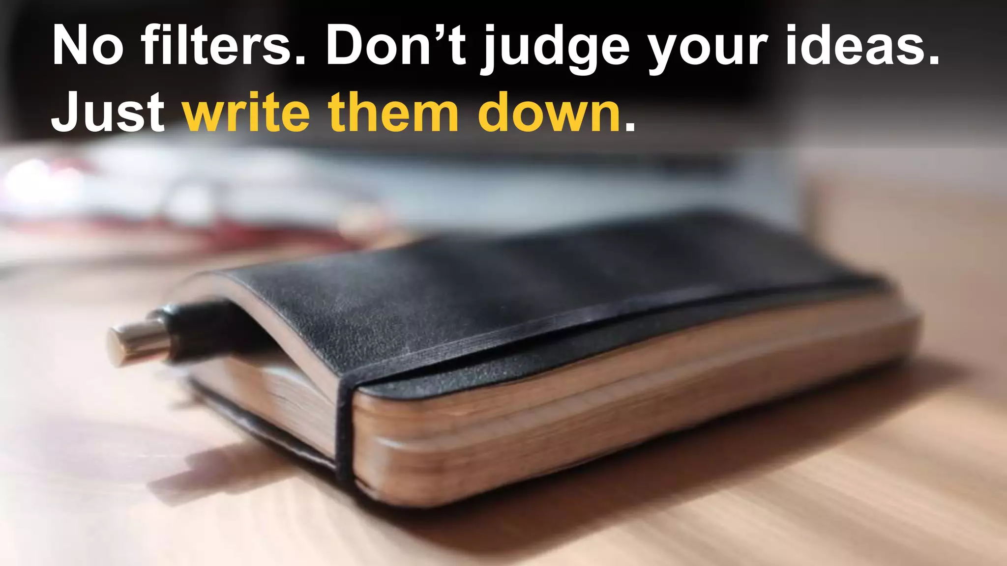 No filters. Don’t judge your ideas.
Just write them down.
 