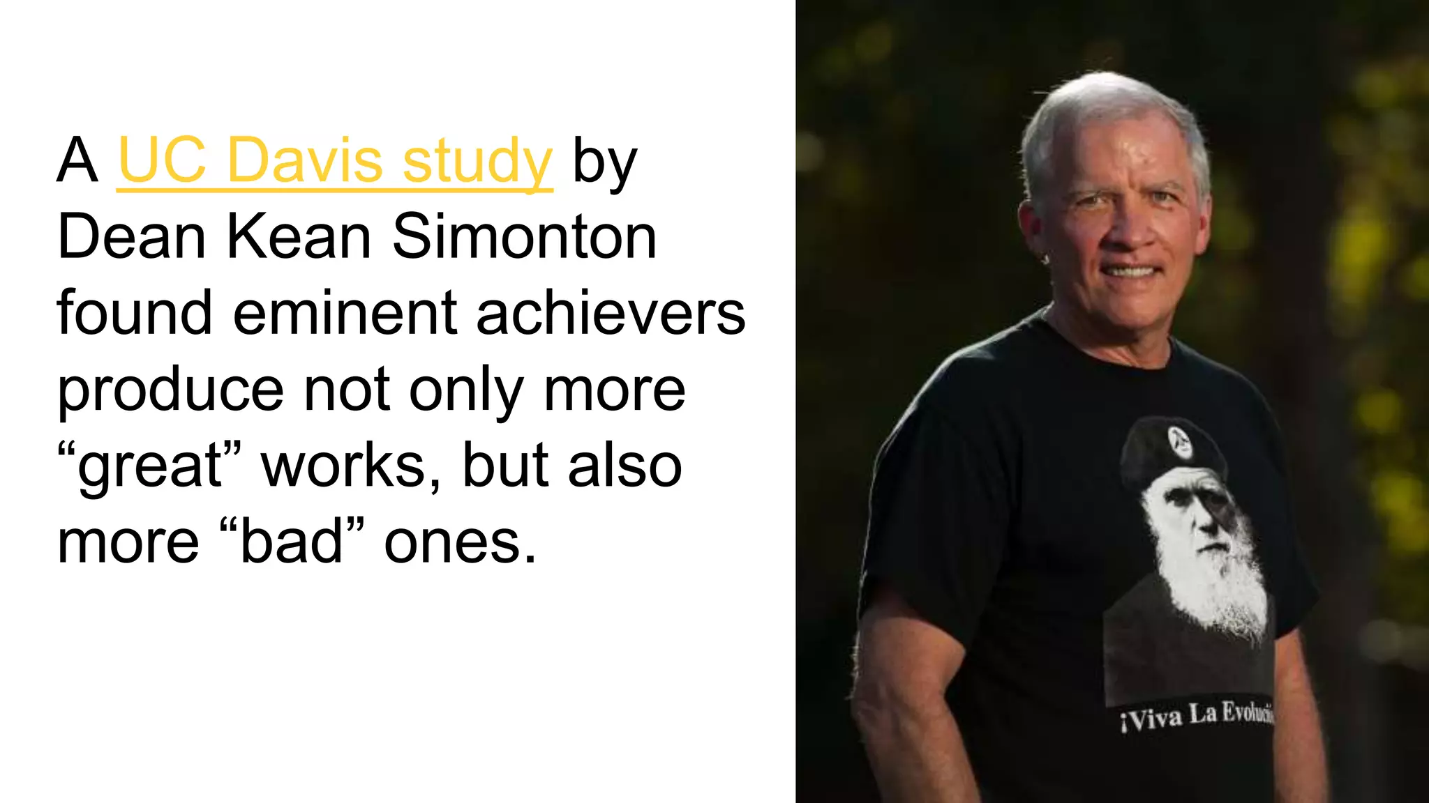 A UC Davis study by
Dean Kean Simonton
found eminent achievers
produce not only more
“great” works, but also
more “bad” ones.
 
