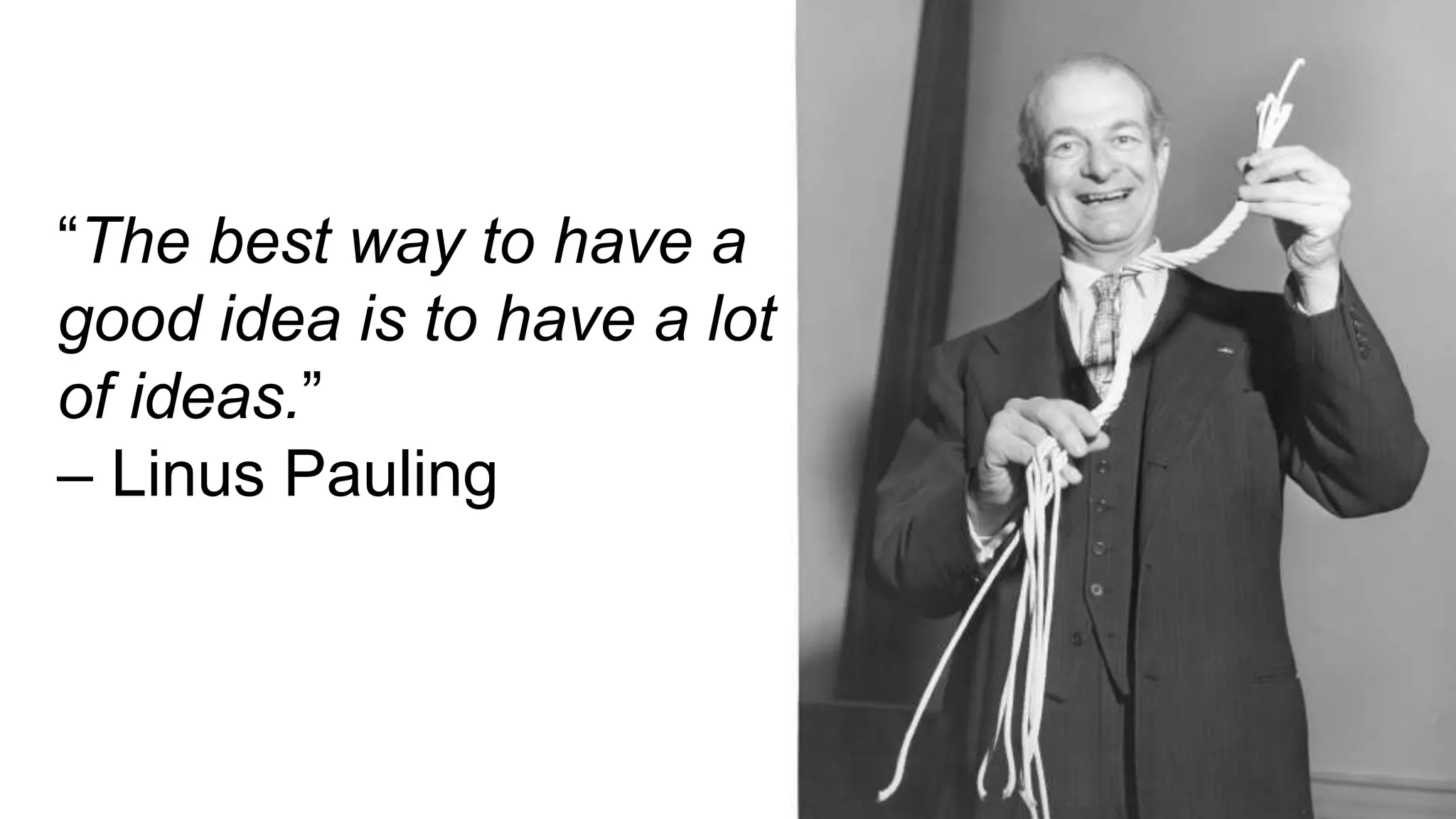 “The best way to have a
good idea is to have a lot
of ideas.”
– Linus Pauling
 