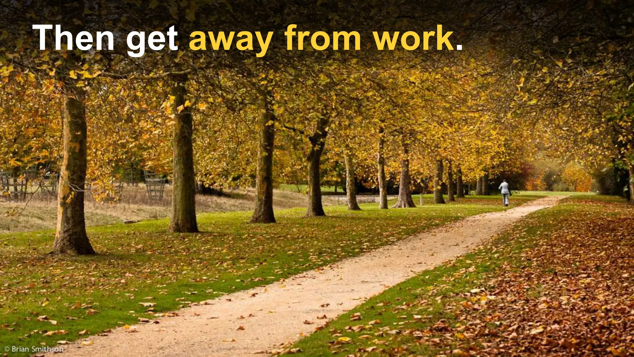Then get away from work.
 