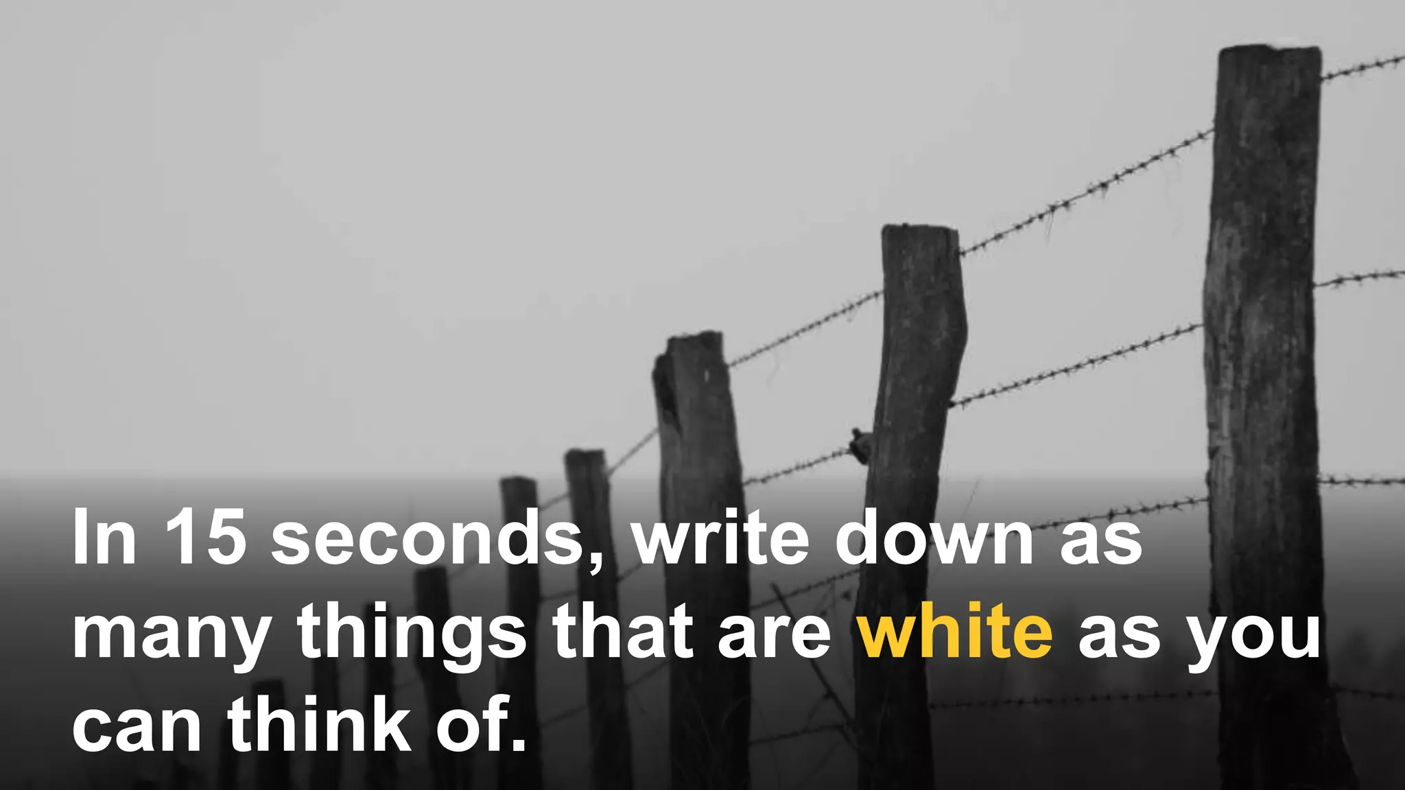 In 15 seconds, write down as
many things that are white as you
can think of.
 